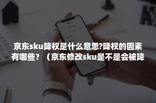 京东sku降权是什么意思?降权的因素有哪些？（京东修改sku是不是会被降权）