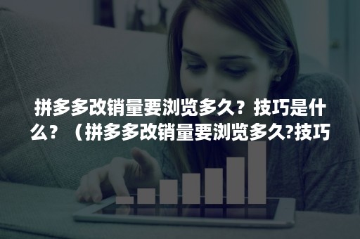 拼多多改销量要浏览多久？技巧是什么？（拼多多改销量要浏览多久?技巧是什么软件）