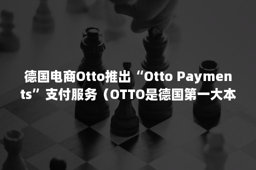 德国电商Otto推出“Otto Payments”支付服务（OTTO是德国第一大本土电商平台）