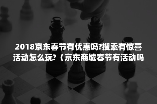 2018京东春节有优惠吗?搜索有惊喜活动怎么玩?（京东商城春节有活动吗）