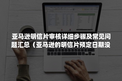 亚马逊明信片审核详细步骤及常见问题汇总（亚马逊的明信片预定日期没收到是否需要重新申请）