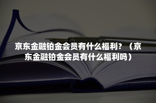 京东金融铂金会员有什么福利？（京东金融铂金会员有什么福利吗）