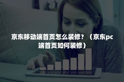 京东移动端首页怎么装修？（京东pc端首页如何装修）