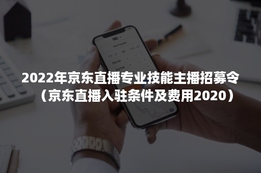 2022年京东直播专业技能主播招募令（京东直播入驻条件及费用2020）