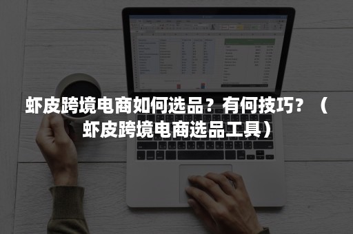 虾皮跨境电商如何选品?有何技巧?(虾皮跨境电商选品工具) 虾皮跨境电商如何选品?有何技巧?(虾皮跨境电商选品工具)