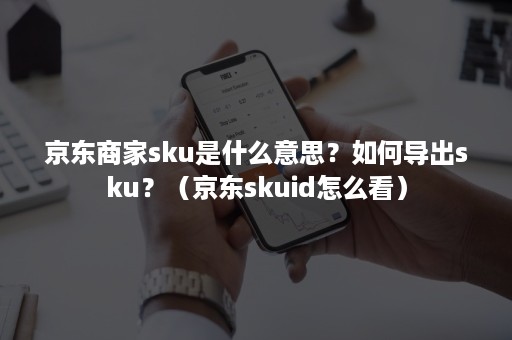 京东商家sku是什么意思?如何导出sku?(京东skuid怎么看) 京东商家sku是什么意思?如何导出sku?(京东skuid怎么看)