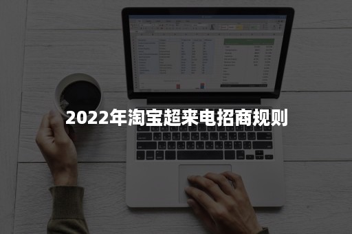 2022年淘宝超来电招商规则 2022年淘宝超来电招商规则