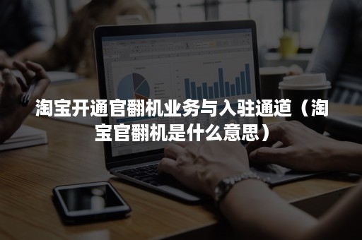 淘宝开通官翻机业务与入驻通道（淘宝官翻机是什么意思）