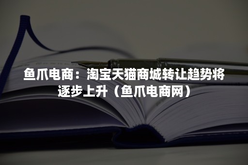 鱼爪电商:淘宝天猫商城转让趋势将逐步上升(鱼爪电商网) 鱼爪电商:淘宝天猫商城转让趋势将逐步上升(鱼爪电商网)