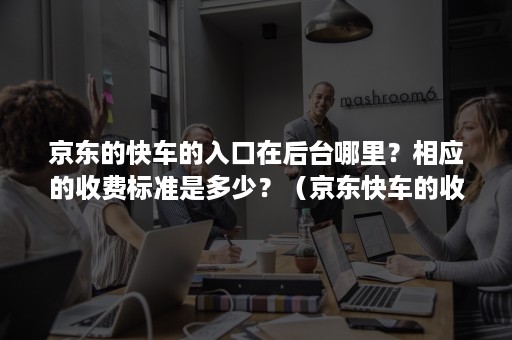 京东的快车的入口在后台哪里？相应的收费标准是多少？（京东快车的收费模式）