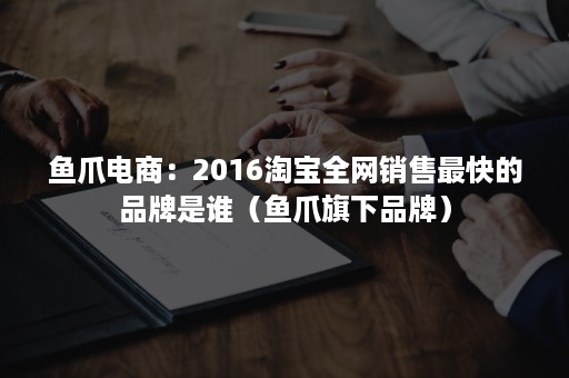 鱼爪电商:2016淘宝全网销售最快的品牌是谁(鱼爪旗下品牌) 鱼爪电商:2016淘宝全网销售最快的品牌是谁(鱼爪旗下品牌)