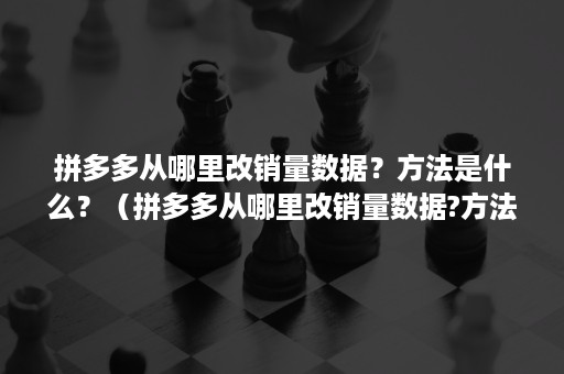 拼多多从哪里改销量数据？方法是什么？（拼多多从哪里改销量数据?方法是什么软件）