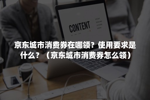 京东城市消费券在哪领？使用要求是什么？（京东城市消费券怎么领）