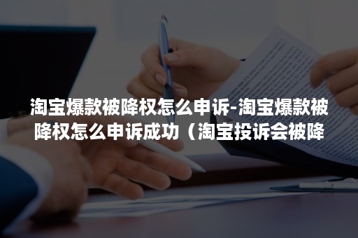 淘宝爆款被降权怎么申诉-淘宝爆款被降权怎么申诉成功（淘宝投诉会被降权吗）