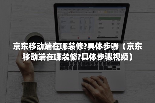 京东移动端在哪装修?具体步骤（京东移动端在哪装修?具体步骤视频）