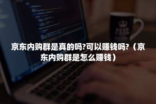 京东内购群是真的吗?可以赚钱吗?（京东内购群是怎么赚钱）