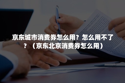 京东城市消费券怎么用？怎么用不了？（京东北京消费券怎么用）