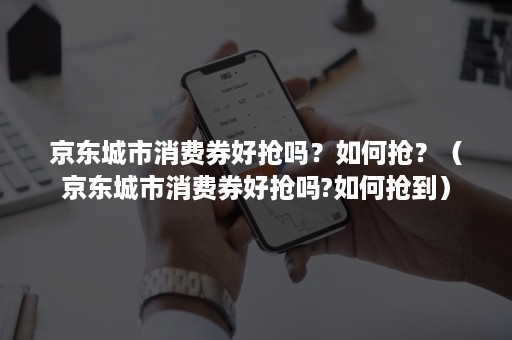 京东城市消费券好抢吗?如何抢?(京东城市消费券好抢吗?如何抢到) 京东城市消费券好抢吗?如何抢?(京东城市消费券好抢吗?如何抢到)