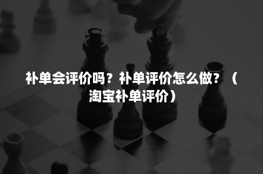 补单会评价吗？补单评价怎么做？（淘宝补单评价）