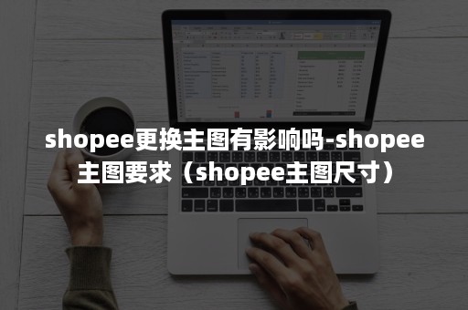 shopee更换主图有影响吗-shopee主图要求（shopee主图尺寸）