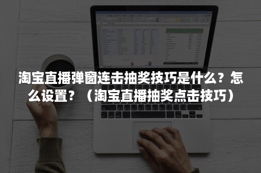 淘宝直播弹窗连击抽奖技巧是什么？怎么设置？（淘宝直播抽奖点击技巧）