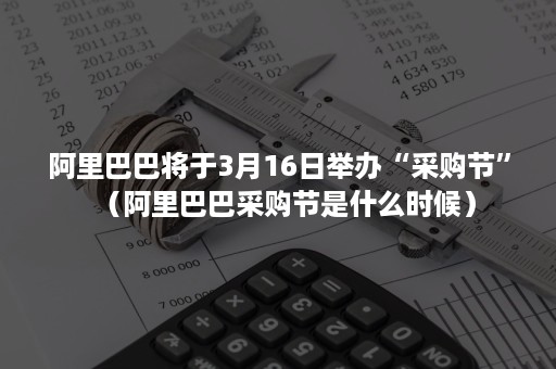 阿里巴巴将于3月16日举办“采购节”（阿里巴巴采购节是什么时候）