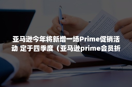 亚马逊今年将新增一场Prime促销活动 定于四季度（亚马逊prime会员折扣）