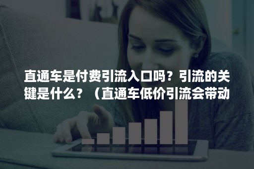 直通车是付费引流入口吗？引流的关键是什么？（直通车低价引流会带动搜索流量吗）