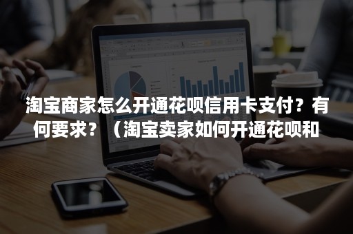 淘宝商家怎么开通花呗信用卡支付？有何要求？（淘宝卖家如何开通花呗和信用卡）