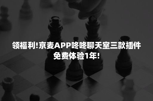 领福利!京麦APP咚咚聊天室三款插件免费体验1年!