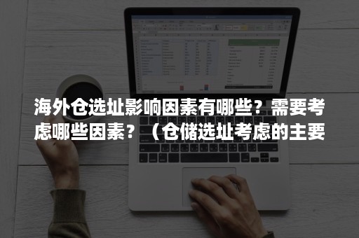 海外仓选址影响因素有哪些？需要考虑哪些因素？（仓储选址考虑的主要因素）