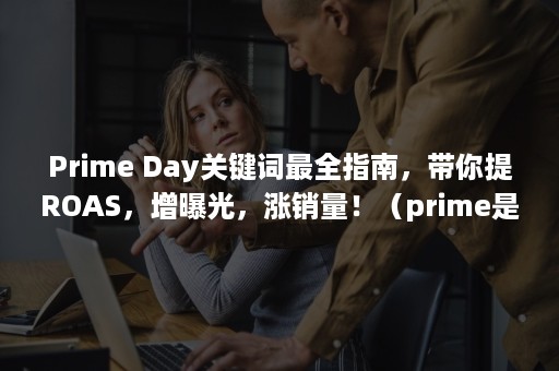 Prime Day关键词最全指南，带你提ROAS，增曝光，涨销量！（prime是什么意思）