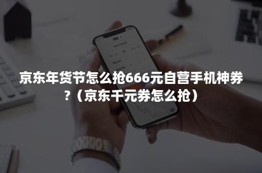 京东年货节怎么抢666元自营手机神券?（京东千元券怎么抢）