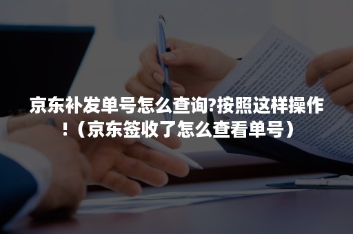 京东补发单号怎么查询?按照这样操作!（京东签收了怎么查看单号）
