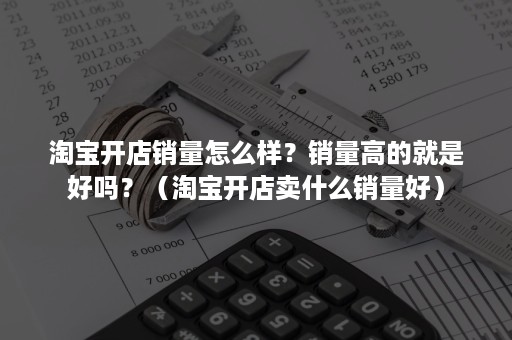淘宝开店销量怎么样？销量高的就是好吗？（淘宝开店卖什么销量好）