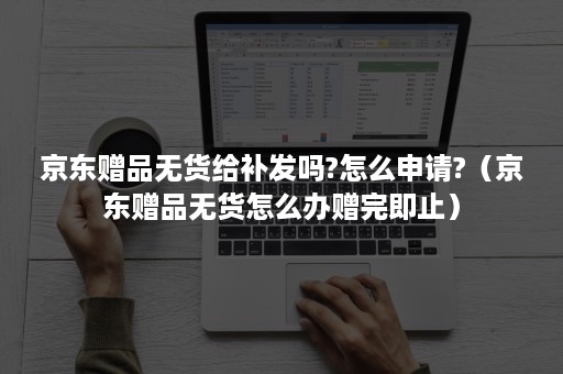 京东赠品无货给补发吗?怎么申请?（京东赠品无货怎么办赠完即止）