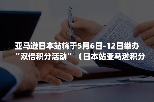 亚马逊日本站将于5月6日-12日举办“双倍积分活动”（日本站亚马逊积分制卖家）