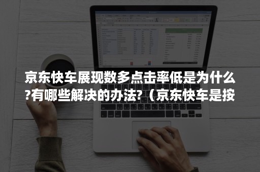 京东快车展现数多点击率低是为什么?有哪些解决的办法?（京东快车是按点击量还是展现）