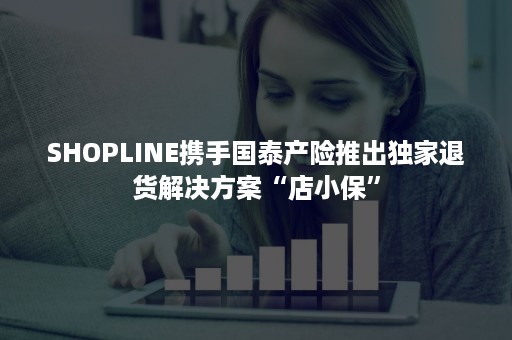 SHOPLINE携手国泰产险推出独家退货解决方案“店小保”