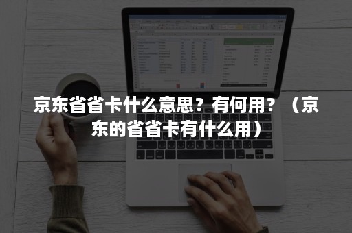 京东省省卡什么意思？有何用？（京东的省省卡有什么用）