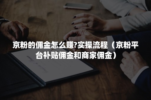 京粉的佣金怎么赚?实操流程（京粉平台补贴佣金和商家佣金）