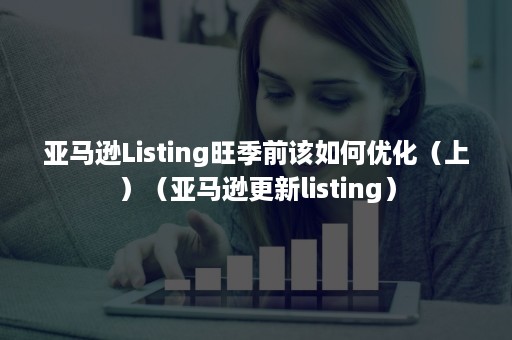 亚马逊Listing旺季前该如何优化（上）（亚马逊更新listing）