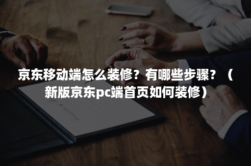 京东移动端怎么装修？有哪些步骤？（新版京东pc端首页如何装修）