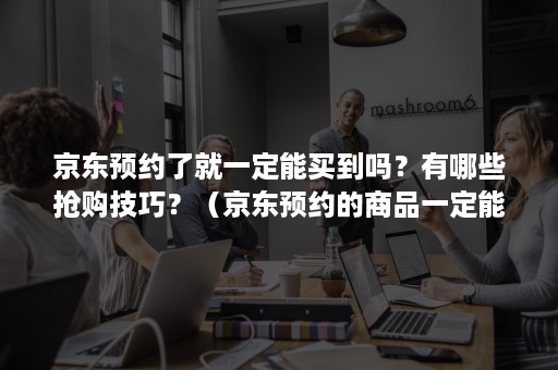 京东预约了就一定能买到吗?有哪些抢购技巧?(京东预约的商品一定能抢到吗) 京东预约了就一定能买到吗?有哪些抢购技巧?(京东预约的商品一定能抢到吗)