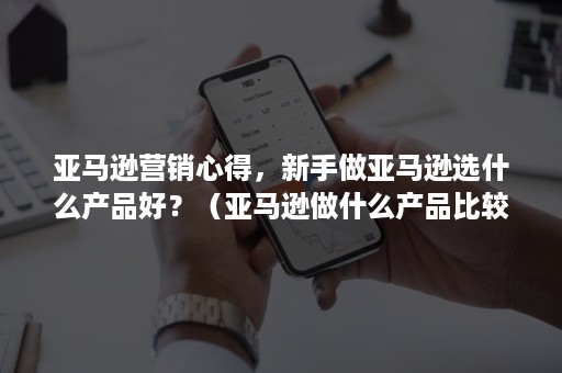 亚马逊营销心得,新手做亚马逊选什么产品好?(亚马逊做什么产品比较好) 亚马逊营销心得,新手做亚马逊选什么产品好?(亚马逊做什么产品比较好)