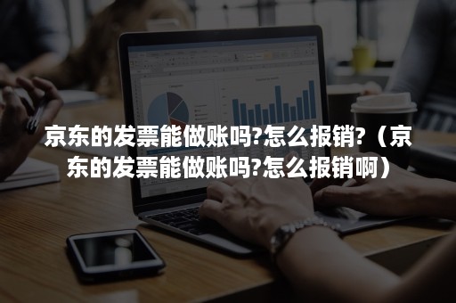 京东的发票能做账吗?怎么报销?(京东的发票能做账吗?怎么报销啊) 京东的发票能做账吗?怎么报销?(京东的发票能做账吗?怎么报销啊)