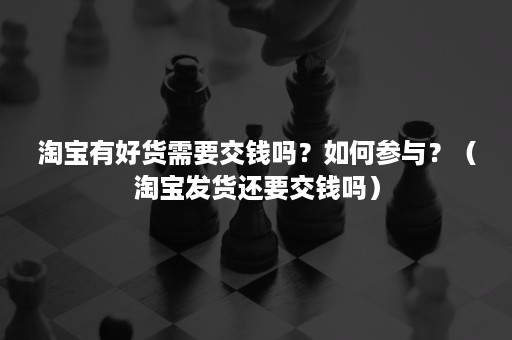 淘宝有好货需要交钱吗？如何参与？（淘宝发货还要交钱吗）