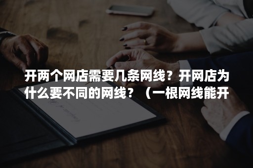 开两个网店需要几条网线?开网店为什么要不同的网线?(一根网线能开几个店铺) 开两个网店需要几条网线?开网店为什么要不同的网线?(一根网线能开几个店铺)
