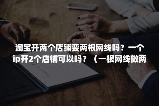 淘宝开两个店铺要两根网线吗？一个ip开2个店铺可以吗？（一根网线做两个淘宝店铺有没有影响）