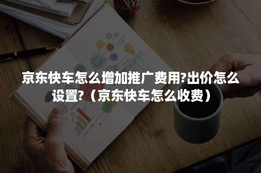 京东快车怎么增加推广费用?出价怎么设置?（京东快车怎么收费）